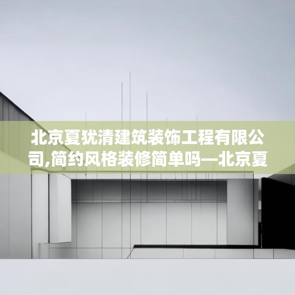 北京夏犹清建筑装饰工程有限公司,简约风格装修简单吗—北京夏犹清建筑装饰工程有限公司214.a90b91c94fgy.101dewqe