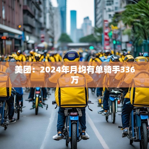 美团：2024年月均有单骑手336万