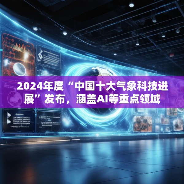 2024年度“中国十大气象科技进展”发布，涵盖AI等重点领域