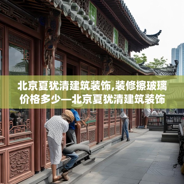 北京夏犹清建筑装饰,装修擦玻璃价格多少—北京夏犹清建筑装饰219.a95b96c99fgy.106uyk