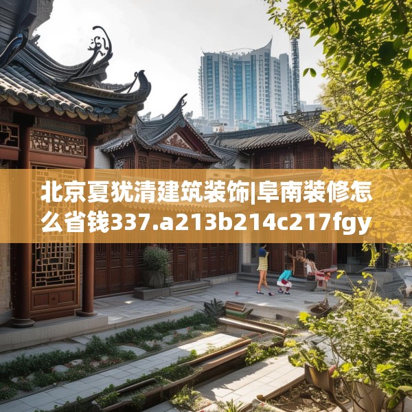 北京夏犹清建筑装饰|阜南装修怎么省钱337.a213b214c217fgy.224poiy