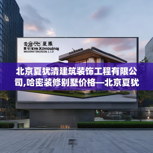 北京夏犹清建筑装饰工程有限公司,哈密装修别墅价格—北京夏犹清建筑装饰工程有限公司511.a387b388c391fgy.398fdsfds