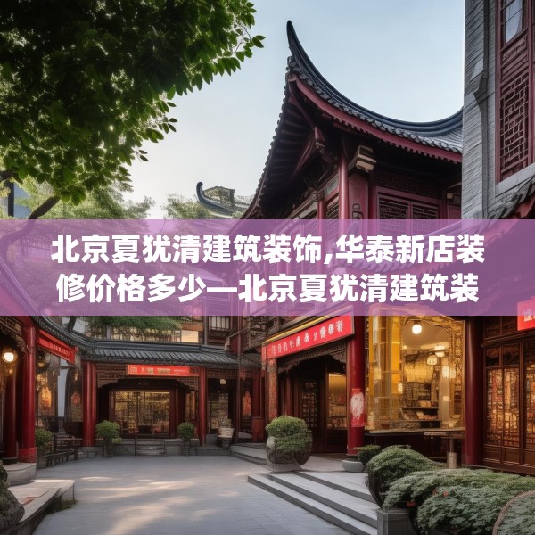 北京夏犹清建筑装饰,华泰新店装修价格多少—北京夏犹清建筑装饰310.a186b187c190fgy.197htyj