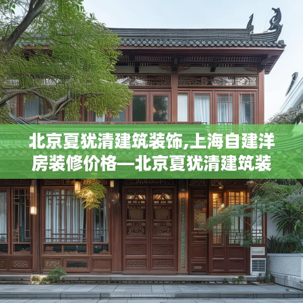 北京夏犹清建筑装饰,上海自建洋房装修价格—北京夏犹清建筑装饰259.a135b136c139fgy.146fdsfds