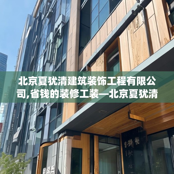 北京夏犹清建筑装饰工程有限公司,省钱的装修工装—北京夏犹清建筑装饰工程有限公司570.a446b447c450fgy.457lkjl