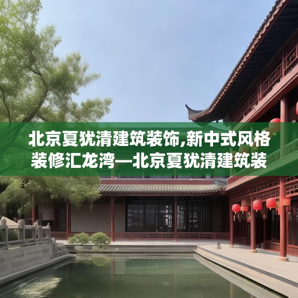 北京夏犹清建筑装饰,新中式风格装修汇龙湾—北京夏犹清建筑装饰177.a53b54c57fgy.64fhsg