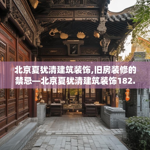 北京夏犹清建筑装饰,旧房装修的禁忌—北京夏犹清建筑装饰182.a58b59c62fgy.6976681