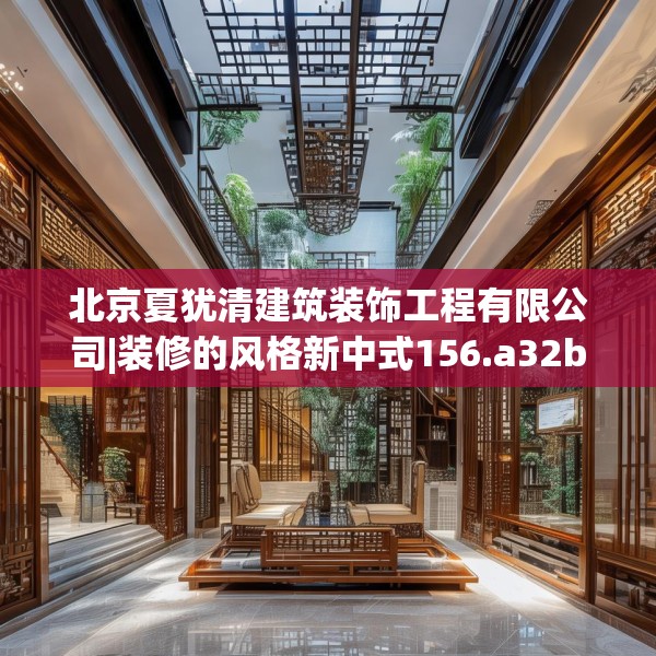 北京夏犹清建筑装饰工程有限公司|装修的风格新中式156.a32b33c36fgy.43lkjl