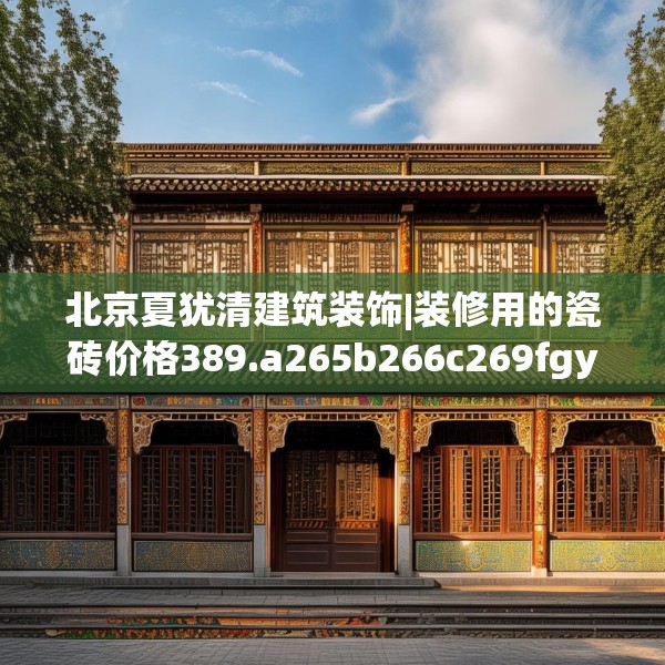 北京夏犹清建筑装饰|装修用的瓷砖价格389.a265b266c269fgy.276cvcx