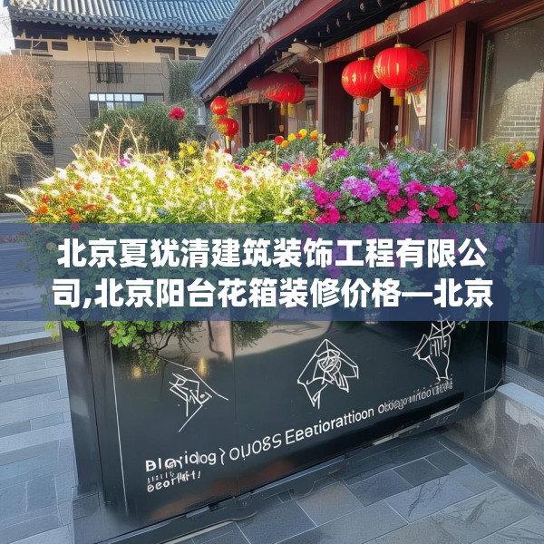 北京夏犹清建筑装饰工程有限公司,北京阳台花箱装修价格—北京夏犹清建筑装饰工程有限公司582.a458b459c462fgy.469dsfds