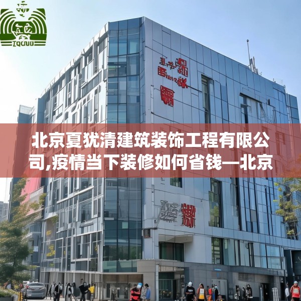 北京夏犹清建筑装饰工程有限公司,疫情当下装修如何省钱—北京夏犹清建筑装饰工程有限公司619.a495b496c499fgy.506fdsfds